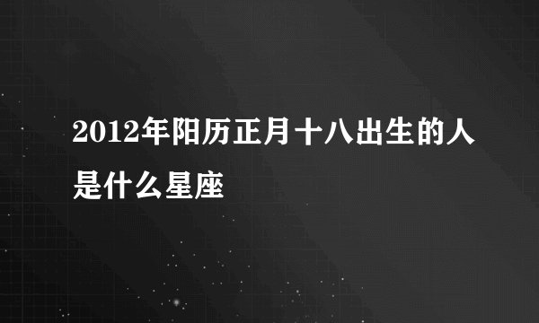 2012年阳历正月十八出生的人是什么星座