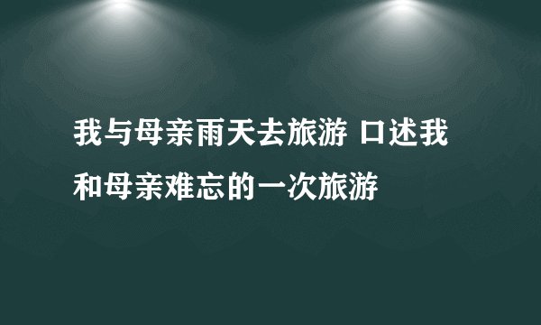 我与母亲雨天去旅游 口述我和母亲难忘的一次旅游