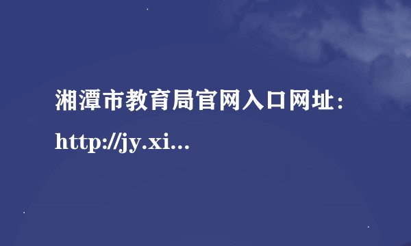 湘潭市教育局官网入口网址：http://jy.xiangtan.gov.cn/