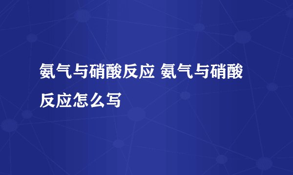 氨气与硝酸反应 氨气与硝酸反应怎么写