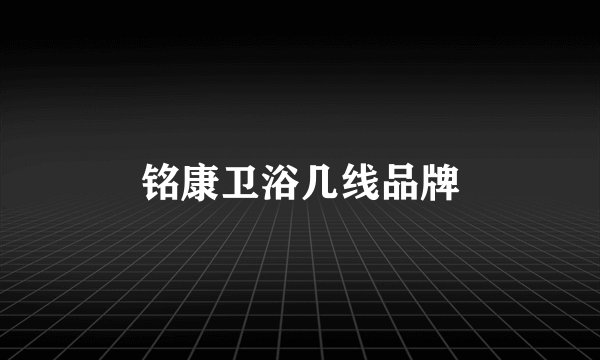 铭康卫浴几线品牌