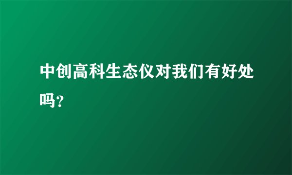 中创高科生态仪对我们有好处吗？