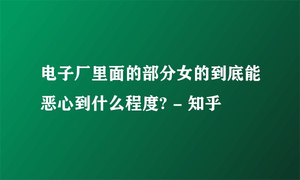 电子厂里面的部分女的到底能恶心到什么程度? - 知乎