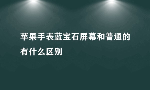 苹果手表蓝宝石屏幕和普通的有什么区别