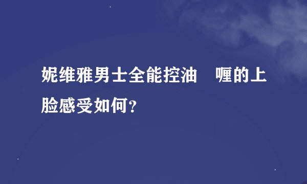 妮维雅男士全能控油啫喱的上脸感受如何？