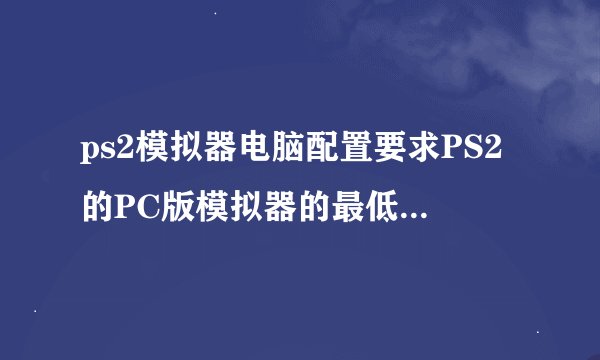 ps2模拟器电脑配置要求PS2的PC版模拟器的最低配置是多少