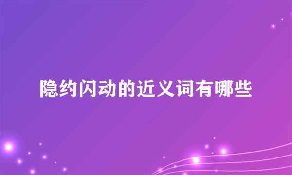 隐约闪动的近义词有哪些