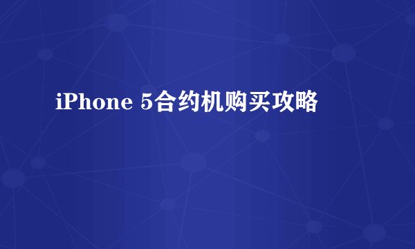 iPhone 5合约机购买攻略