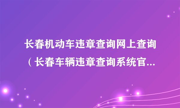 长春机动车违章查询网上查询（长春车辆违章查询系统官方入口）