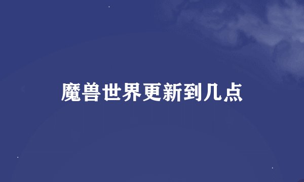 魔兽世界更新到几点