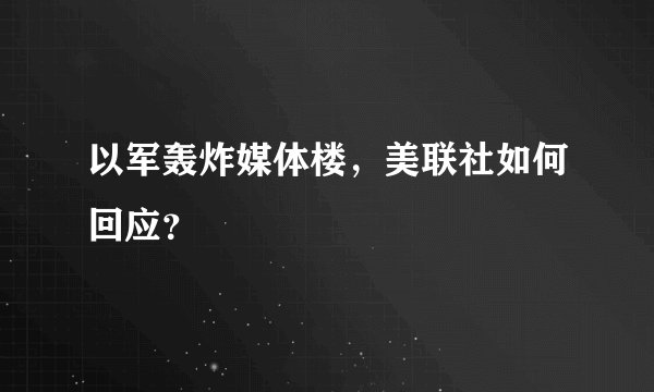 以军轰炸媒体楼，美联社如何回应？