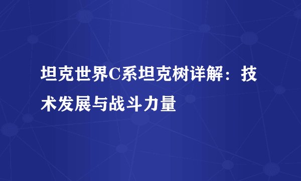 坦克世界C系坦克树详解：技术发展与战斗力量