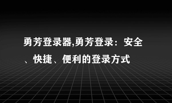 勇芳登录器,勇芳登录:安全、快捷、便利的登录方式