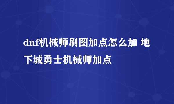 dnf机械师刷图加点怎么加 地下城勇士机械师加点