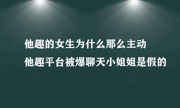 他趣的女生为什么那么主动 他趣平台被爆聊天小姐姐是假的