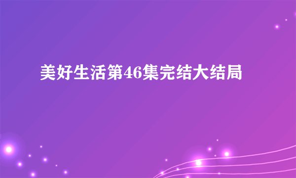 美好生活第46集完结大结局