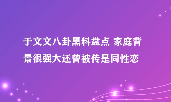 于文文八卦黑料盘点 家庭背景很强大还曾被传是同性恋