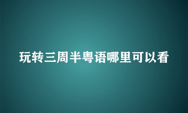 玩转三周半粤语哪里可以看