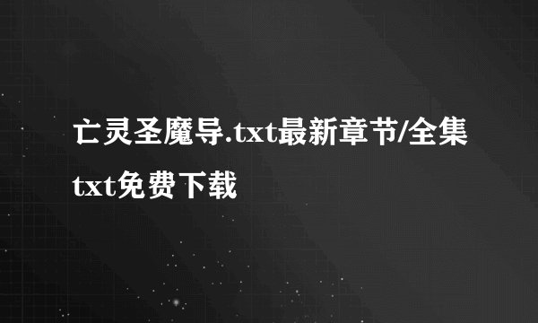 亡灵圣魔导.txt最新章节/全集txt免费下载