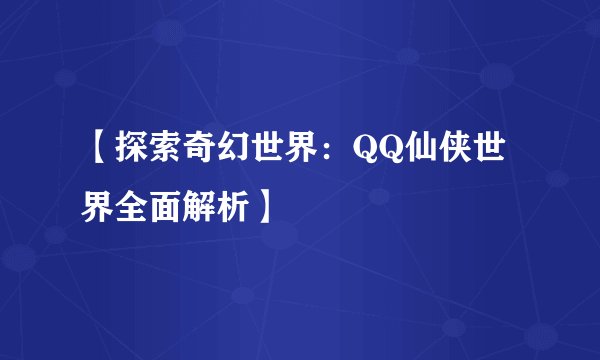 【探索奇幻世界：QQ仙侠世界全面解析】