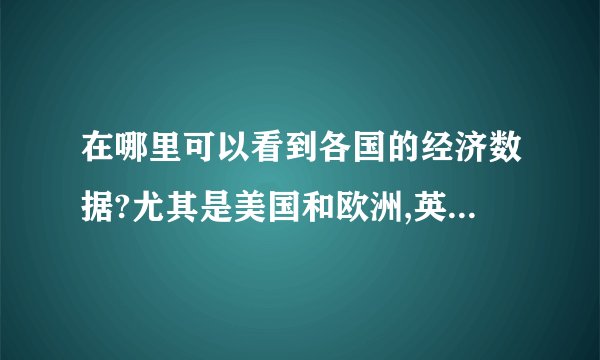 在哪里可以看到各国的经济数据?尤其是美国和欧洲,英国的还有日本的...