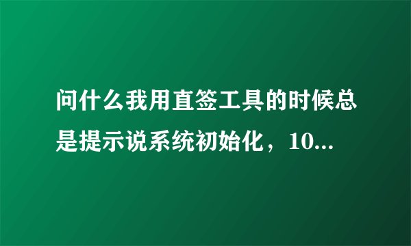 问什么我用直签工具的时候总是提示说系统初始化，10分钟后再试即可（系统是s60v5）