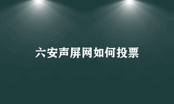 六安声屏网如何投票