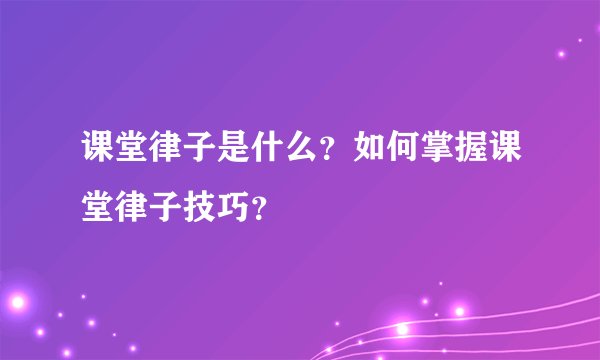 课堂律子是什么？如何掌握课堂律子技巧？