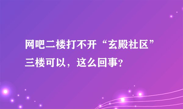 网吧二楼打不开“玄殿社区”三楼可以，这么回事？