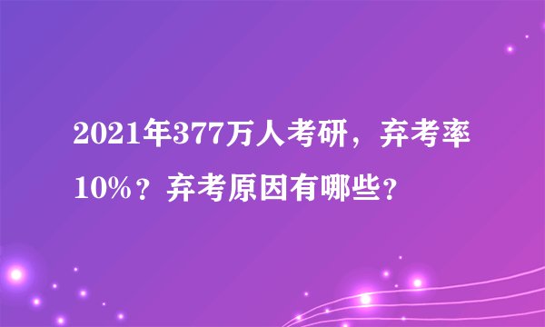 2021年377万人考研，弃考率10%？弃考原因有哪些？