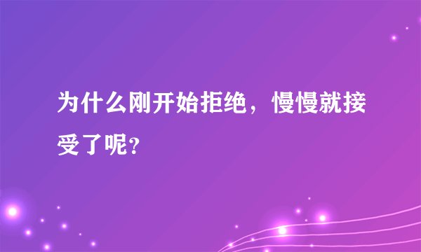 为什么刚开始拒绝，慢慢就接受了呢？