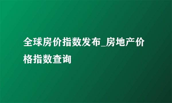 全球房价指数发布_房地产价格指数查询