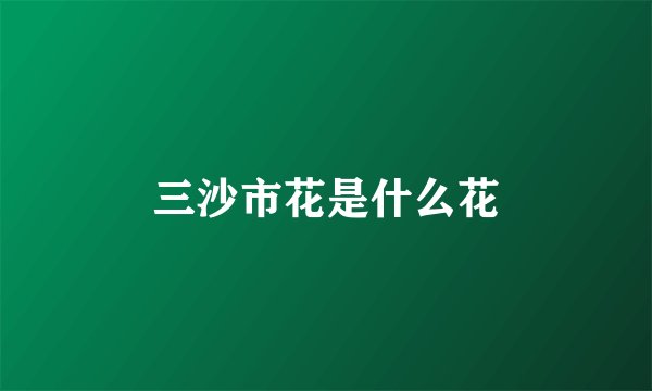 三沙市花是什么花