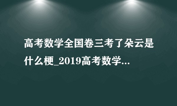 高考数学全国卷三考了朵云是什么梗_2019高考数学全国卷三考了朵云是怎么回事