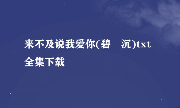 来不及说我爱你(碧甃沉)txt全集下载