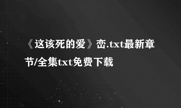 《这该死的爱》峦.txt最新章节/全集txt免费下载