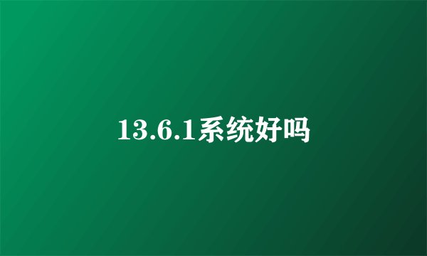 13.6.1系统好吗