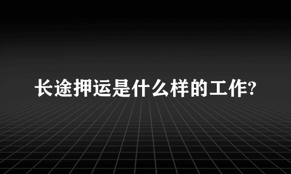 长途押运是什么样的工作?