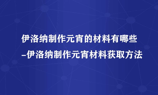 伊洛纳制作元宵的材料有哪些-伊洛纳制作元宵材料获取方法