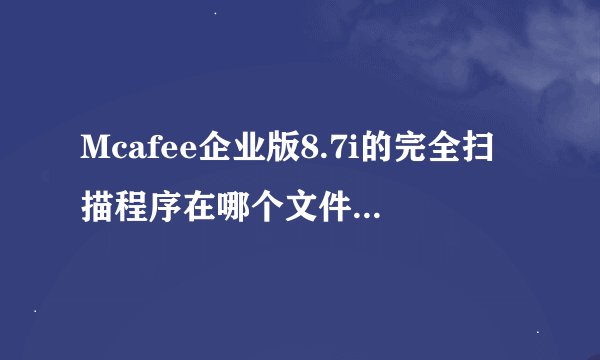 Mcafee企业版8.7i的完全扫描程序在哪个文件里呀？是哪个？