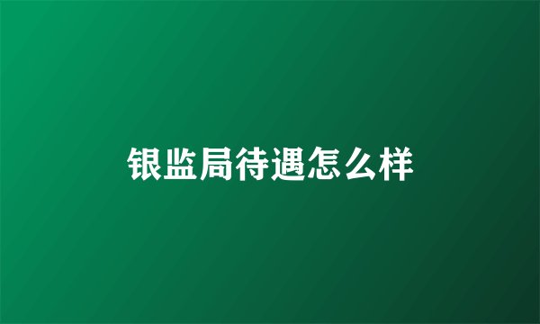 银监局待遇怎么样