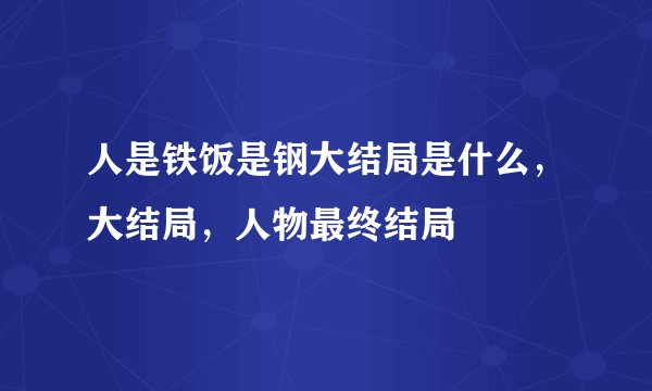 人是铁饭是钢大结局是什么，大结局，人物最终结局