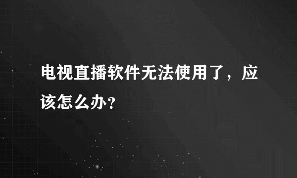 电视直播软件无法使用了，应该怎么办？