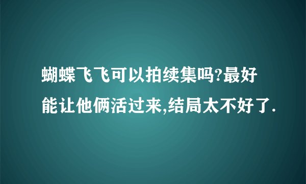 蝴蝶飞飞可以拍续集吗?最好能让他俩活过来,结局太不好了.