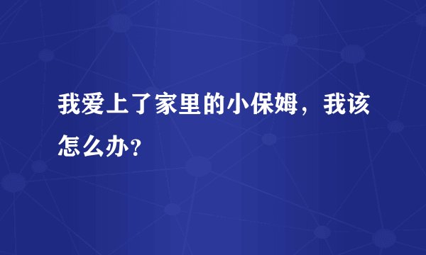 我爱上了家里的小保姆，我该怎么办？