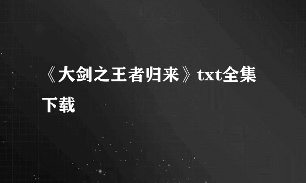 《大剑之王者归来》txt全集下载
