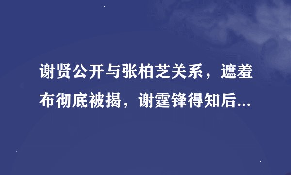 谢贤公开与张柏芝关系，遮羞布彻底被揭，谢霆锋得知后连忙澄清