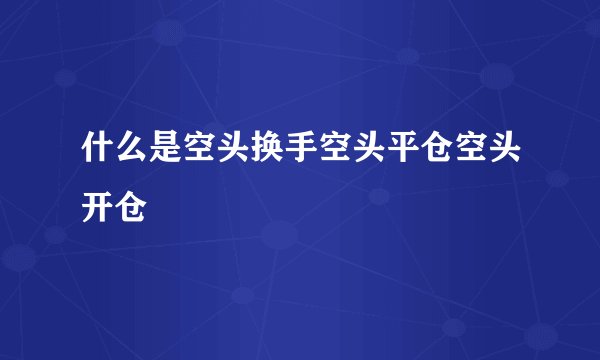 什么是空头换手空头平仓空头开仓