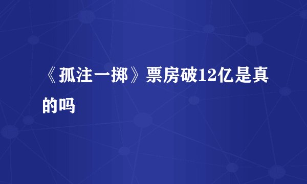 《孤注一掷》票房破12亿是真的吗