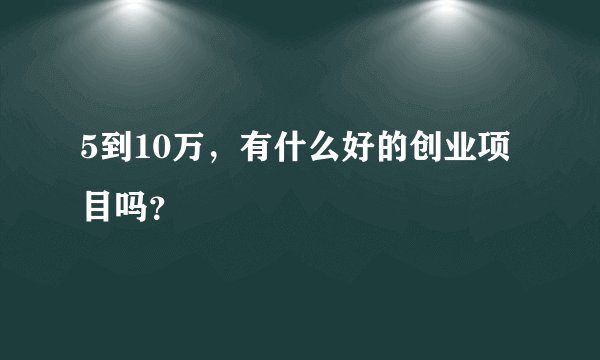 5到10万，有什么好的创业项目吗？